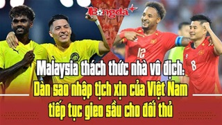  Malaysia thách thức nhà vô địch: Dàn sao nhập tịch xịn của Việt Nam tiếp tục gieo sầu cho đối thủ