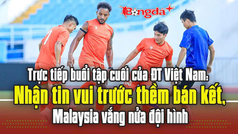 Trực tiếp buổi tập cuối của ĐT Việt Nam: Nhận tin vui trước thềm bán kết, Malaysia vắng nửa đội hình