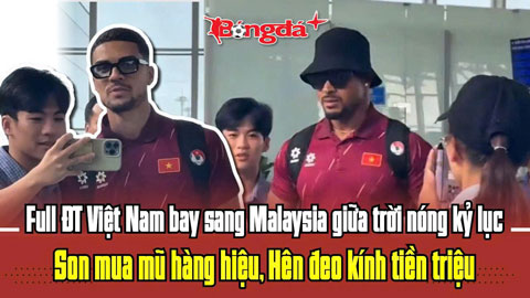 ĐT Việt Nam sang Malaysia giữa trời nóng kỷ lục: Son có mũ hàng hiệu, Hên đeo kính tiền triệu