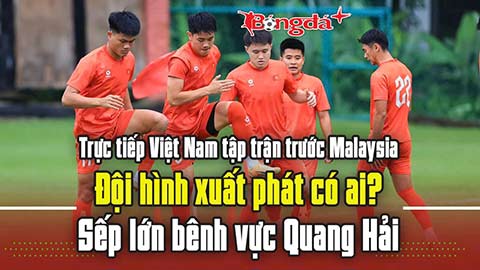 Trực tiếp: Việt Nam tập trận trước Malaysia;  Đội hình xuất phát có ai? Sếp lớn bênh vực Quang Hải