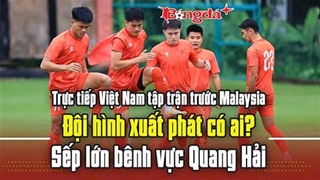 Trực tiếp: Việt Nam tập trận trước Malaysia;  Đội hình xuất phát có ai? Sếp lớn bênh vực Quang Hải