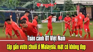 Toàn cảnh ĐT Việt Nam tập gần vườn chuối ở Malaysia, mặt cỏ lá gừng không đẹp