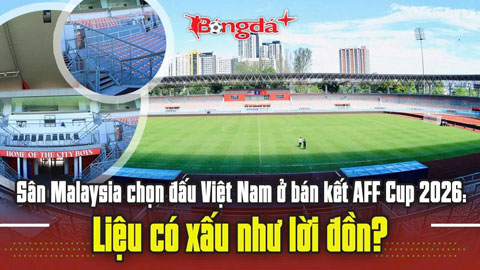 Sân Malaysia chọn đấu Việt Nam ở bán kết AFF Cup 2026: Liệu có xấu như lời đồn?
