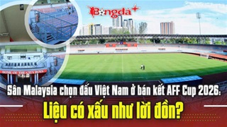  Sân Malaysia chọn đấu Việt Nam ở bán kết AFF Cup 2026: Liệu có xấu như lời đồn?