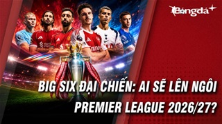 Premier League 2026/27:  Đại chiến Big Six và mùa giải của những cuộc đổi ngôi