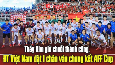  Thầy Kim giữ chuỗi thành công, ĐT Việt Nam đặt 1 chân vào chung kết AFF Cup