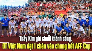  Thầy Kim giữ chuỗi thành công, ĐT Việt Nam đặt 1 chân vào chung kết AFF Cup