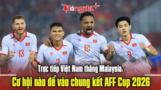 Trực tiếp Việt Nam thắng Malaysia: Cơ hội nào để vào chung kết AFF Cup 2026