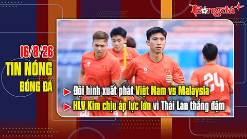 Bản tin 16/8: Đội hình xuất phát Việt Nam vs Malaysia, HLV Kim chịu áp lực lớn vì Thái Lan thắng đậm