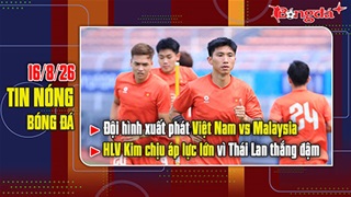 Bản tin 16/8: Đội hình xuất phát Việt Nam vs Malaysia, HLV Kim chịu áp lực lớn vì Thái Lan thắng đậm