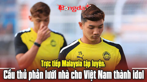 Trực tiếp Malaysia tập luyện: Cầu thủ phản lưới nhà cho Việt Nam thành idol