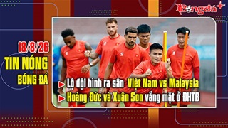 Bản tin 18/8: Lộ đội hình ra sân của Việt Nam vs Malaysia - Quang Hải, Hoàng Hên lại dự bị