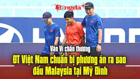  Văn Vĩ chấn thương, ĐT Việt Nam chuẩn bị phương án ra sao đấu Malaysia