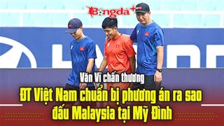  Văn Vĩ chấn thương, ĐT Việt Nam chuẩn bị phương án ra sao đấu Malaysia