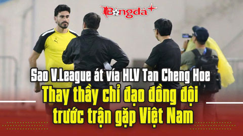 Sao V.League át vía HLV Tan Cheng Hoe: Thay thầy chỉ đạo đồng đội trước trận gặp Việt Nam
