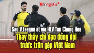  Sao V.League át vía HLV Tan Cheng Hoe: Thay thầy chỉ đạo đồng đội trước trận gặp Việt Nam
