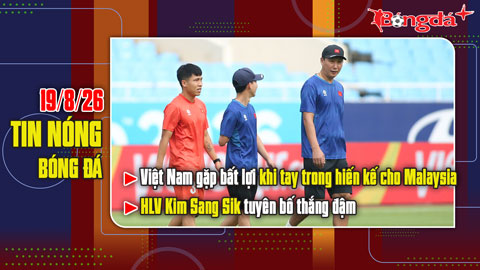  Bản tin 19/8: Việt Nam gặp bất lợi khi tay trong hiến kế cho Malaysia, thầy Kim tuyên bố thắng đậm