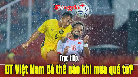 Trực tiếp trước trận Việt Nam vs Malaysia: Đá thế nào khi mưa quá to