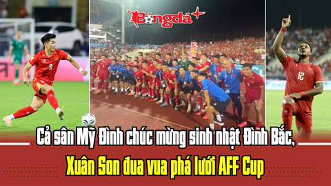 Cả sân Mỹ Đình chúc mừng sinh nhật Đình Bắc, Xuân Son đua vua phá lưới AFF Cup