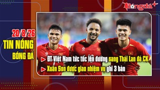 Bản tin 20/8: ĐT Việt Nam tức tốc bay sang Thái Lan đá CK, Xuân Son được giao nhiệm vụ ghi 3 bàn
