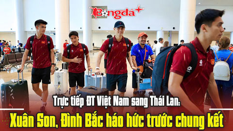 Trực tiếp ĐT Việt Nam sang Thái Lan: Xuân Son, Đình Bắc háo hức trước chung kết