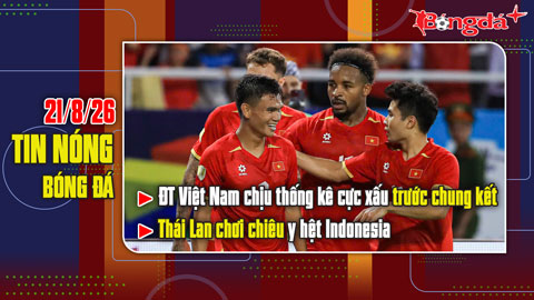 Bản tin 21/8: ĐT Việt Nam chịu thống kê cực xấu trước chung kết, Thái Lan chơi chiêu như Indo