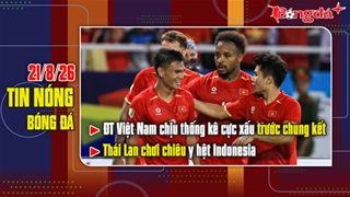 Bản tin 21/8: ĐT Việt Nam chịu thống kê cực xấu trước chung kết, Thái Lan chơi chiêu như Indo