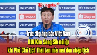 Trực tuyến họp báo Việt Nam: HLV Kim Sang Sik nói gì khi Phó Chủ tịch Thái Lan mỉa mai dàn nhập tịch