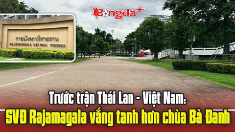 Trực tuyến trước trận Thái Lan vs Việt Nam: SVĐ Rajamagala vắng tanh hơn chùa Bà Đanh