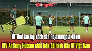  ĐT Thái Lan tập cách sân Rajamangala 40km, HLV Anthony Hudson chốt luôn đội hình đấu Việt Nam