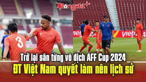  Trở lại sân từng vô địch AFF Cup 2024, ĐT Việt Nam quyết làm nên lịch sử