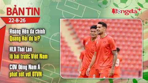 Bản tin 22/8: Hoàng Hên đá chính, Quang Hải dự bị trận Thái Lan vs Việt Nam?