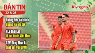 Bản tin 22/8: Hoàng Hên đá chính, Quang Hải dự bị trận Thái Lan vs Việt Nam?