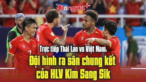 Trực tuyến trước trận Thái Lan vs Việt Nam: Đội hình ra sân chung kết của thầy Kim