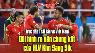 Trực tuyến trước trận Thái Lan vs Việt Nam: Đội hình ra sân chung kết của thầy Kim