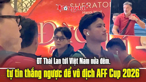 ĐT Thái Lan tới Việt Nam nửa đêm, tự tin thắng ngược để vô địch AFF Cup 2026