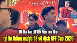  ĐT Thái Lan tới Việt Nam nửa đêm, tự tin thắng ngược để vô địch AFF Cup 2026