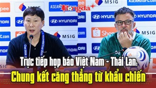 Trực tuyến họp báo Việt Nam vs Thái Lan: Chung kết căng thẳng từ khẩu chiến