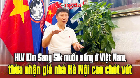  HLV Kim Sang Sik muốn sống ở Việt Nam, thừa nhận giá nhà Hà Nội cao chót vót