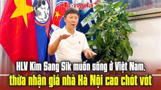  HLV Kim Sang Sik muốn sống ở Việt Nam, thừa nhận giá nhà Hà Nội cao chót vót