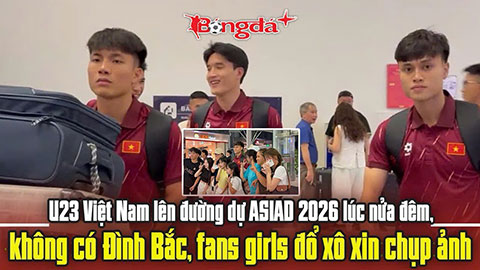 U23 Việt Nam lên đường dự ASIAD 2026 lúc nửa đêm, không có Đình Bắc fans girls đổ xô xin chụp ảnh