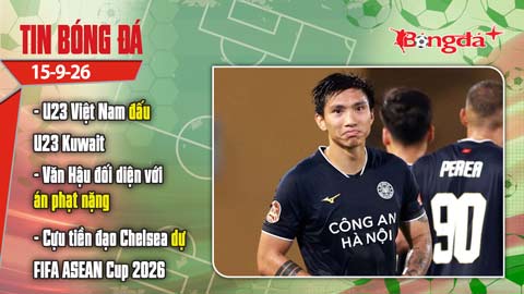 Tin bóng đá 15/9: Hôm nay U23 Việt Nam đấu U23 Kuwait, Văn Hậu đối diện án phạt nặng