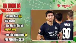 Tin bóng đá 15/9: Hôm nay U23 Việt Nam đấu U23 Kuwait, Văn Hậu đối diện án phạt nặng