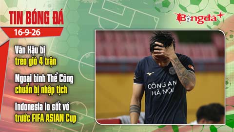  Tin bóng đá 16/9: Văn Hậu bị treo giò 4 trận, ngoại binh Thể Công sắp nhập Quốc tịch Việt Nam