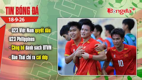 Tin bóng đá 18/9: Hôm nay U23 Việt Nam quyết đấu U23 Philippines, ĐT Việt Nam có thể thay đổi lớn
