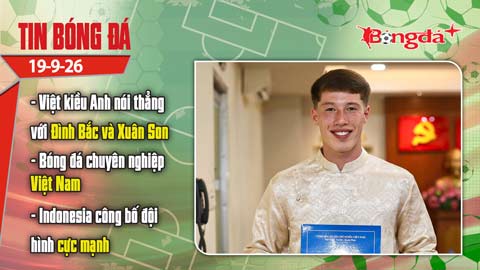 Tin bóng đá 19/9: U23 Việt Nam rộng cửa vào tứ kết, Việt kiều Anh nói thẳng với Đình Bắc và Xuân Son