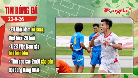 Tin bóng đá 20/9: ĐT Việt Nam bổ sung Việt kiều 20 tuổi, U23 Việt Nam có thể gặp U23 Hàn Quốc