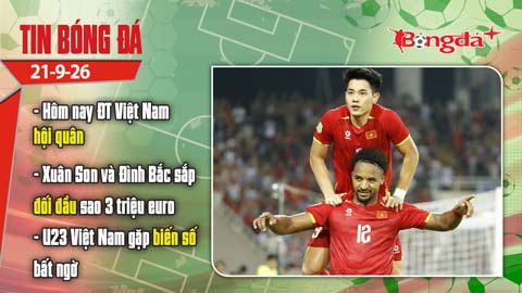 Tin bóng đá 21/9: Hôm nay ĐT Việt Nam hội quân, Xuân Son và Đình Bắc sắp đối đầu sao 3 triệu euro