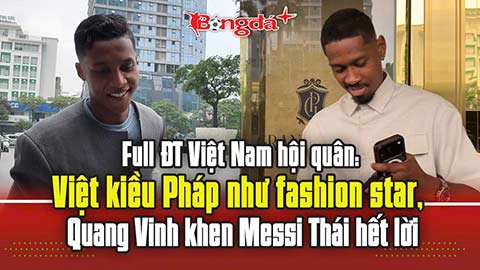 ĐT Việt Nam hội quân: Việt kiều Pháp như fashion star, Quang Vinh khen 'Messi Thái' hết lời