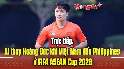 Trực tiếp: Ai thay Hoàng Đức tại ĐT Việt Nam ở FIFA ASEAN Cup 2026?